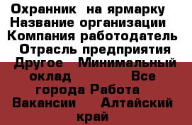 Охранник. на ярмарку › Название организации ­ Компания-работодатель › Отрасль предприятия ­ Другое › Минимальный оклад ­ 13 000 - Все города Работа » Вакансии   . Алтайский край